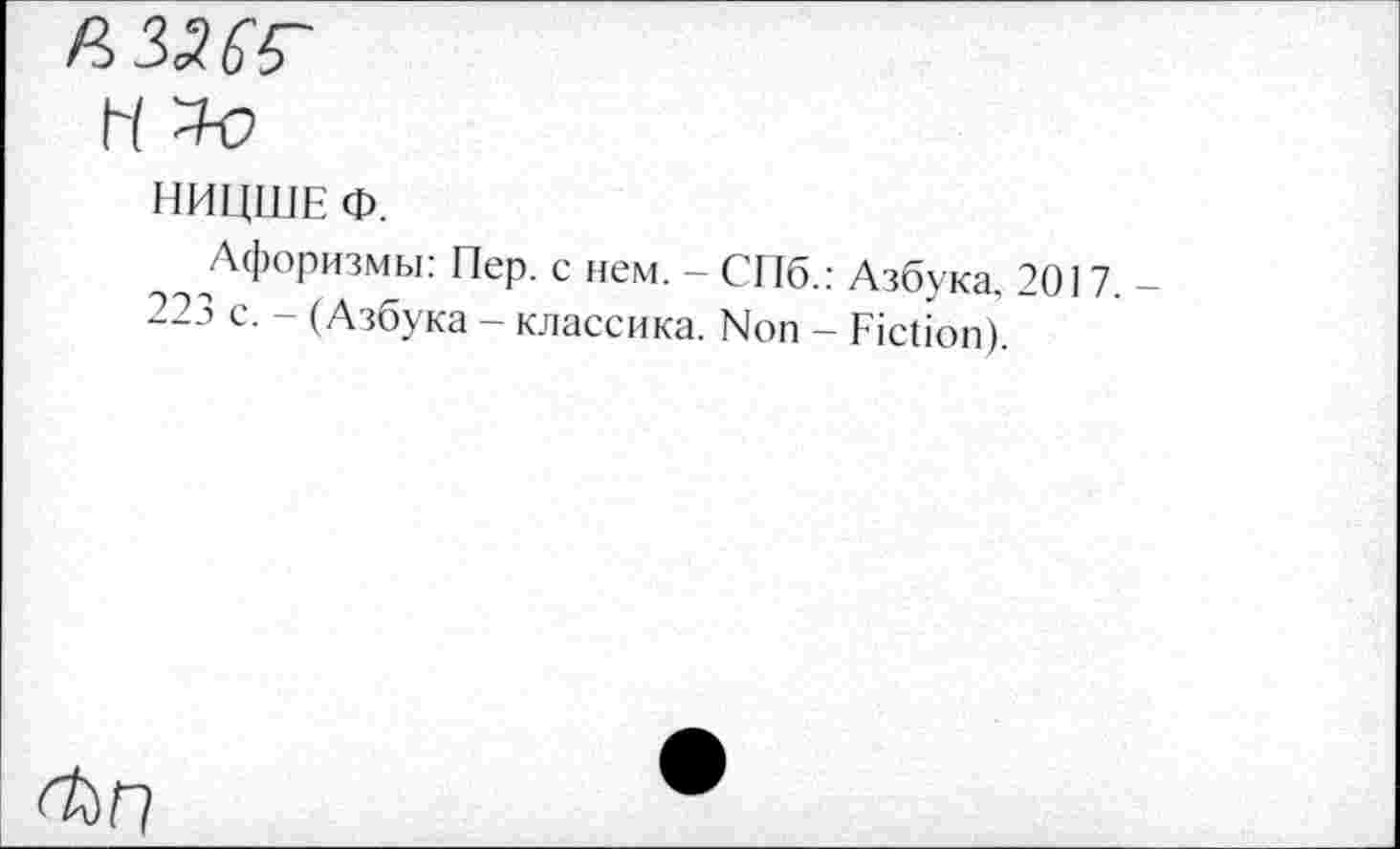 ﻿H
НИЦШЕ Ф.
Афоризмы: Пер. с нем. - СПб.
223 с. - (Азбука - классика. Non -
Азбука, 2017,-Fiction).
Фп